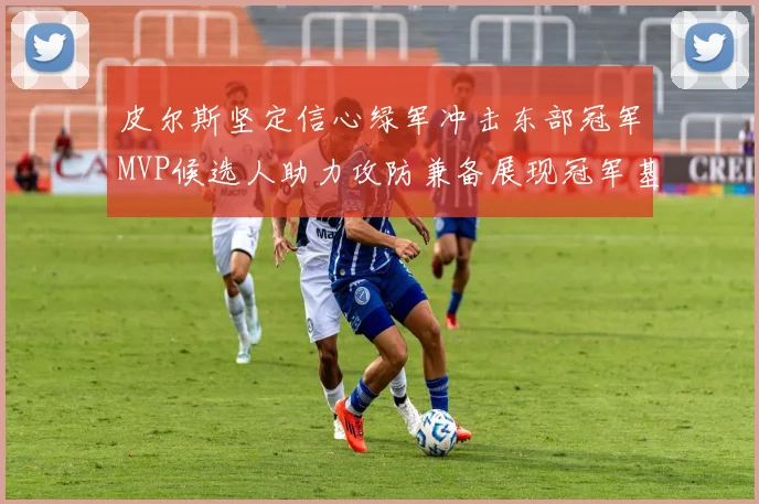 皮尔斯坚定信心绿军冲击东部冠军MVP候选人助力攻防兼备展现冠军基因