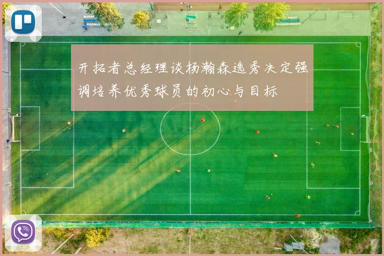 开拓者总经理谈杨瀚森选秀决定强调培养优秀球员的初心与目标