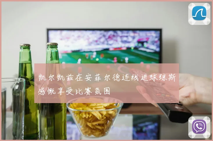 凯尔凯兹在安菲尔德连线进球琼斯感慨享受比赛氛围