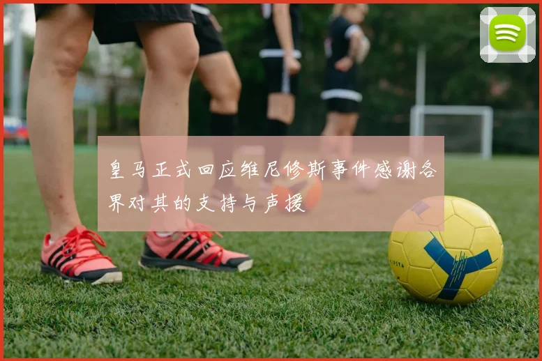 皇马正式回应维尼修斯事件感谢各界对其的支持与声援