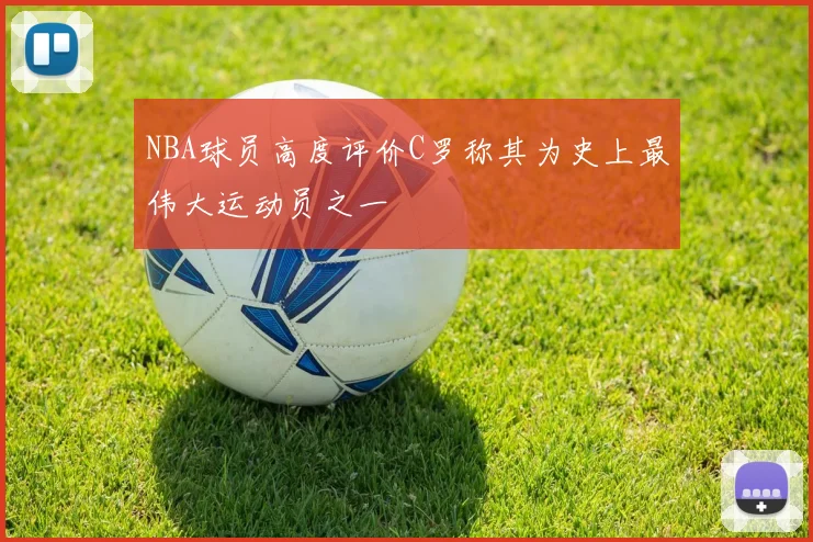 NBA球员高度评价C罗称其为史上最伟大运动员之一