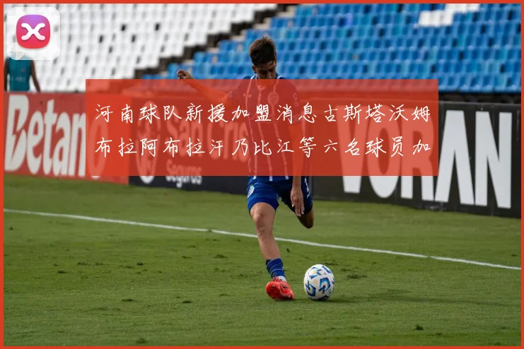 河南球队新援加盟消息古斯塔沃姆布拉阿布拉汗乃比江等六名球员加入