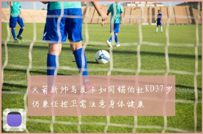 火箭新帅乌度卡如同锡伯杜KD37岁仍兼任控卫需注意身体健康