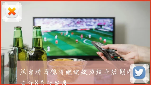 沃尔特马德将继续效力纽卡短期内专注8号位发展