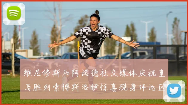 维尼修斯和阿诺德社交媒体庆祝皇马胜利索博斯洛伊惊喜现身评论区互动