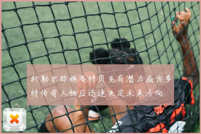 科勒尔称施洛特贝克有潜力成为多特传奇人物应迅速决定未来方向