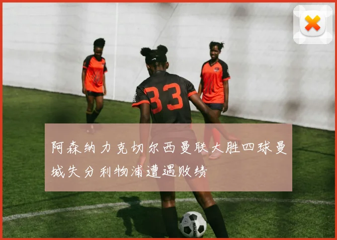 阿森纳力克切尔西曼联大胜四球曼城失分利物浦遭遇败绩