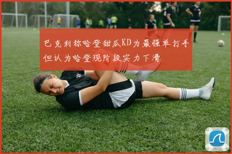 巴克利称哈登甜瓜KD为最强单打手但认为哈登现阶段实力下滑