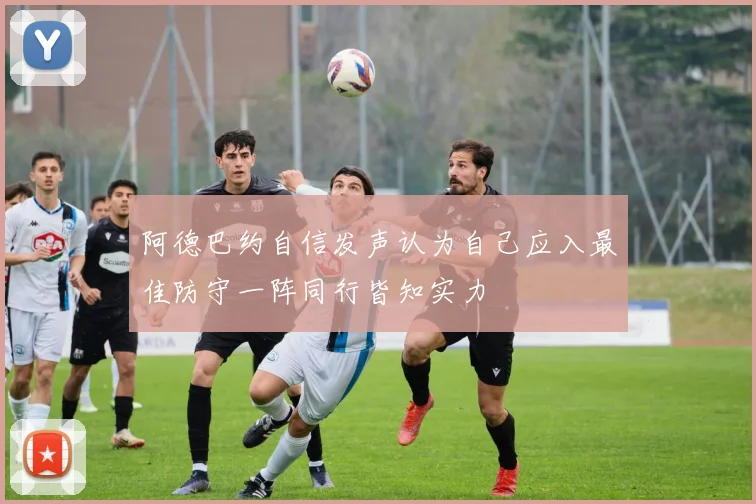 阿德巴约自信发声认为自己应入最佳防守一阵同行皆知实力