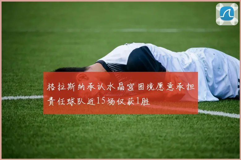 格拉斯纳承认水晶宫困境愿意承担责任球队近15场仅获1胜