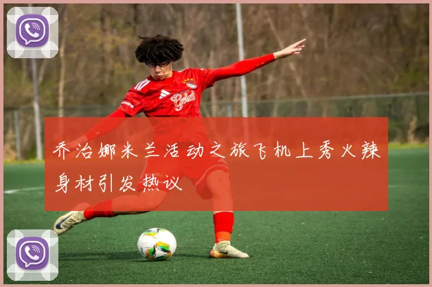 乔治娜米兰活动之旅飞机上秀火辣身材引发热议