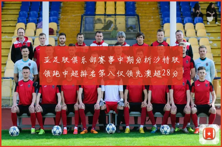 亚足联俱乐部赛事中期分析沙特联领跑中超排名第八仅领先澳超28分