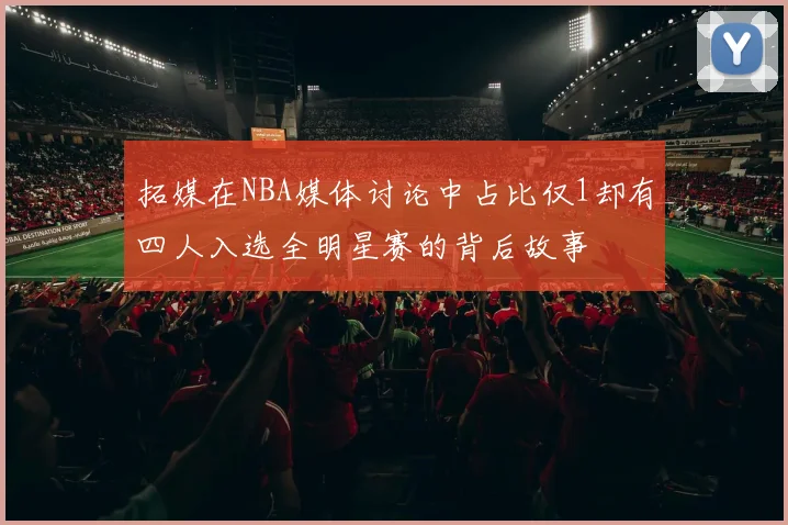 拓媒在NBA媒体讨论中占比仅1却有四人入选全明星赛的背后故事