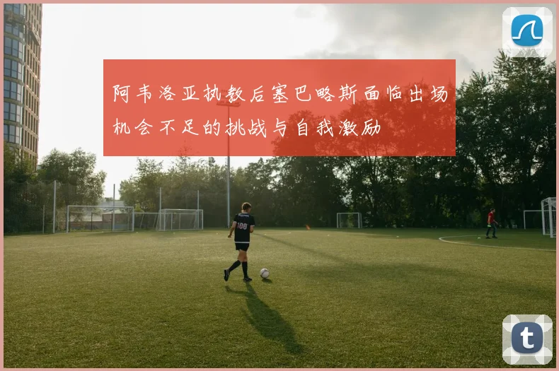 阿韦洛亚执教后塞巴略斯面临出场机会不足的挑战与自我激励