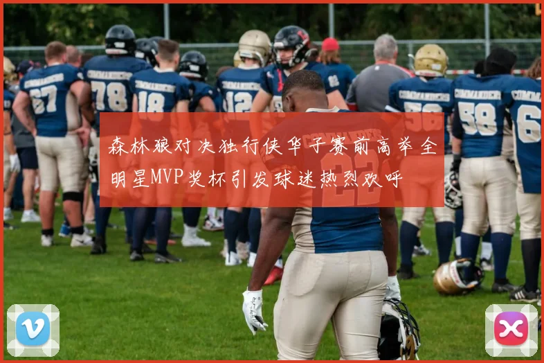 森林狼对决独行侠华子赛前高举全明星MVP奖杯引发球迷热烈欢呼