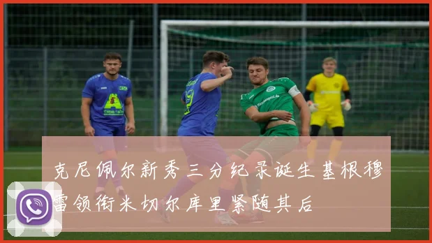克尼佩尔新秀三分纪录诞生基根穆雷领衔米切尔库里紧随其后