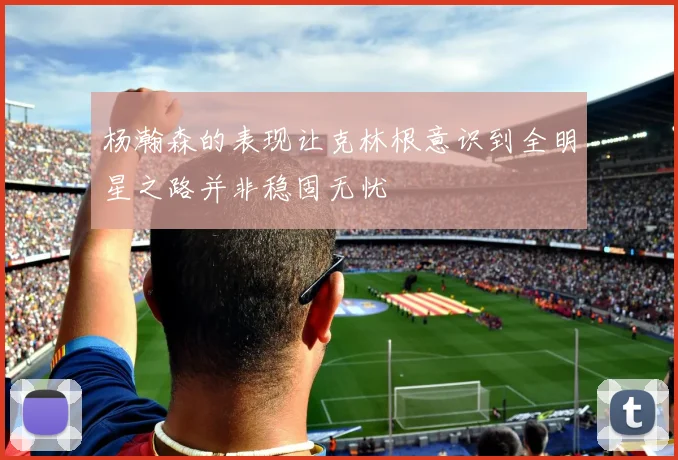 杨瀚森的表现让克林根意识到全明星之路并非稳固无忧